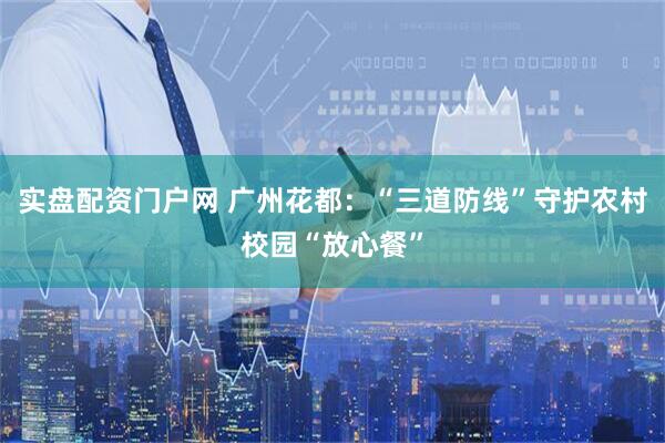 实盘配资门户网 广州花都：“三道防线”守护农村校园“放心餐”