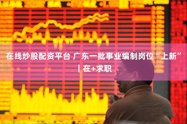 在线炒股配资平台 广东一批事业编制岗位“上新”｜在+求职