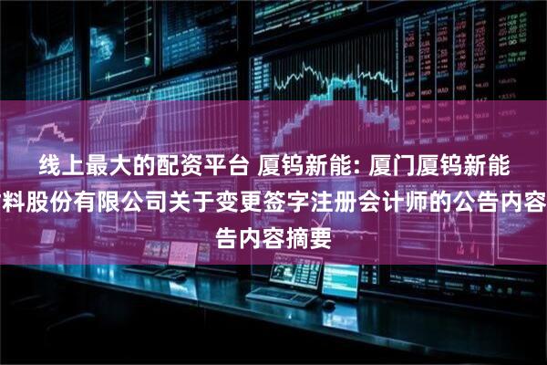 线上最大的配资平台 厦钨新能: 厦门厦钨新能源材料股份有限公司关于变更签字注册会计师的公告内容摘要