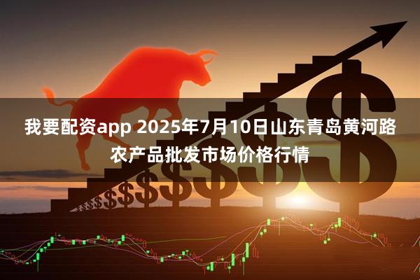 我要配资app 2025年7月10日山东青岛黄河路农产品批发市场价格行情
