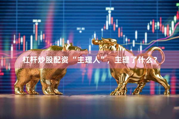 杠杆炒股配资 “主理人”，主理了什么？