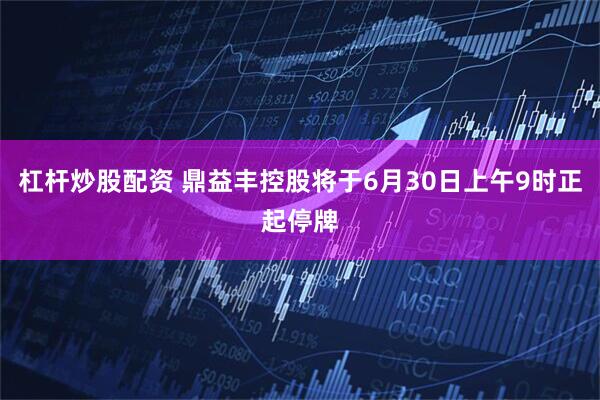 杠杆炒股配资 鼎益丰控股将于6月30日上午9时正起停牌