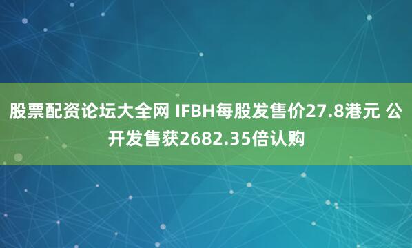 股票配资论坛大全网 IFBH每股发售价27.8港元 公开发售获2682.35倍认购