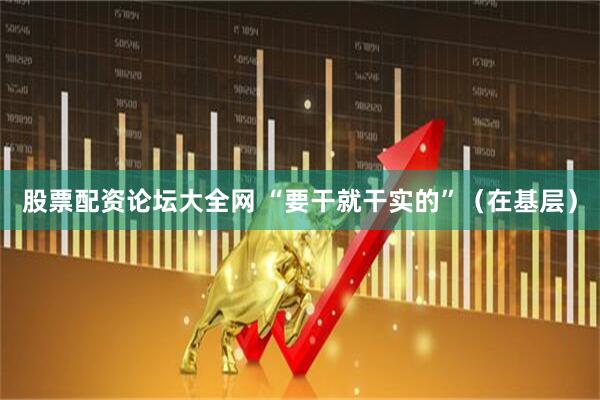股票配资论坛大全网 “要干就干实的”（在基层）