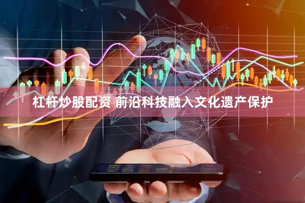 杠杆炒股配资 前沿科技融入文化遗产保护