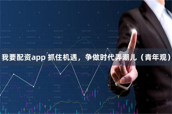 我要配资app 抓住机遇，争做时代弄潮儿（青年观）