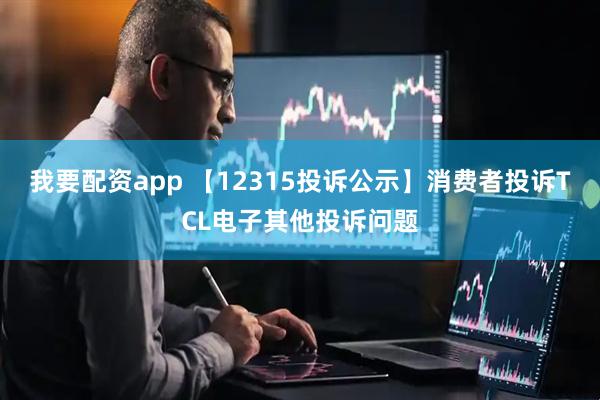 我要配资app 【12315投诉公示】消费者投诉TCL电子其他投诉问题