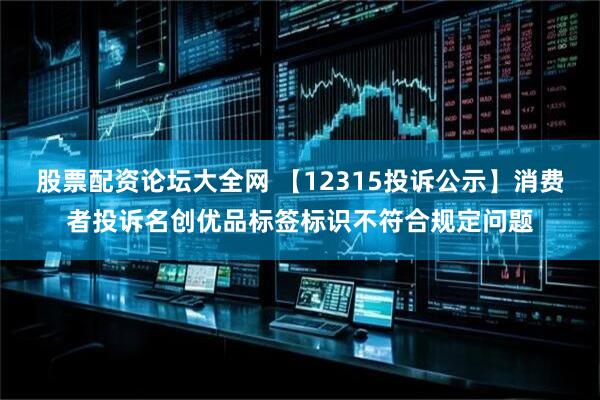 股票配资论坛大全网 【12315投诉公示】消费者投诉名创优品标签标识不符合规定问题