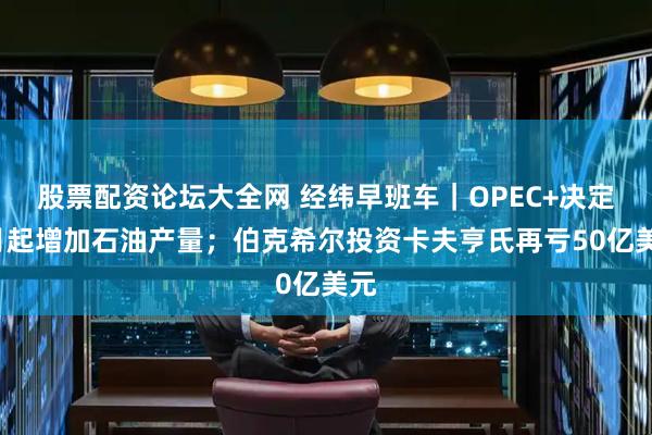 股票配资论坛大全网 经纬早班车｜OPEC+决定9月起增加石油产量；伯克希尔投资卡夫亨氏再亏50亿美元