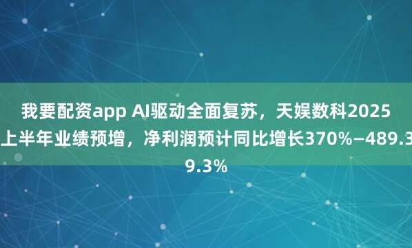 我要配资app AI驱动全面复苏，天娱数科2025年上半年业绩预增，净利润预计同比增长370%—489.3%