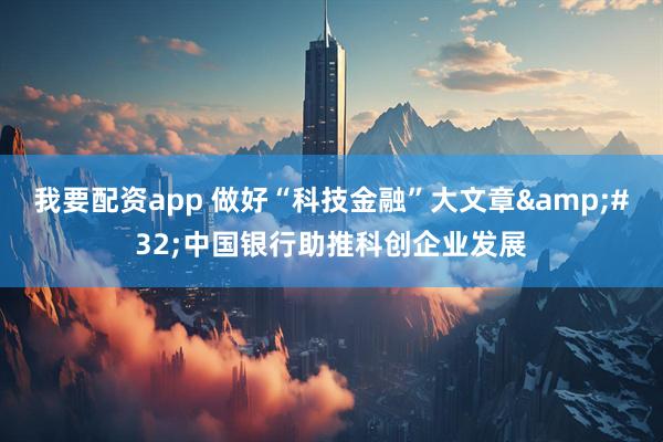 我要配资app 做好“科技金融”大文章&#32;中国银行助推科创企业发展