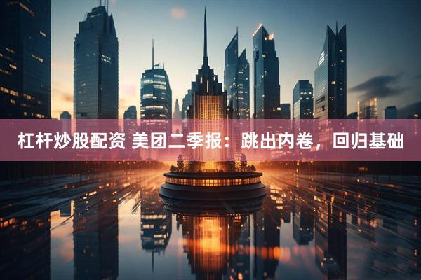 杠杆炒股配资 美团二季报：跳出内卷，回归基础