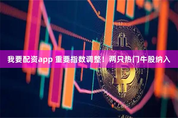 我要配资app 重要指数调整！两只热门牛股纳入