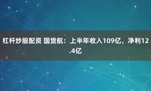 杠杆炒股配资 国货航：上半年收入109亿，净利12.4亿