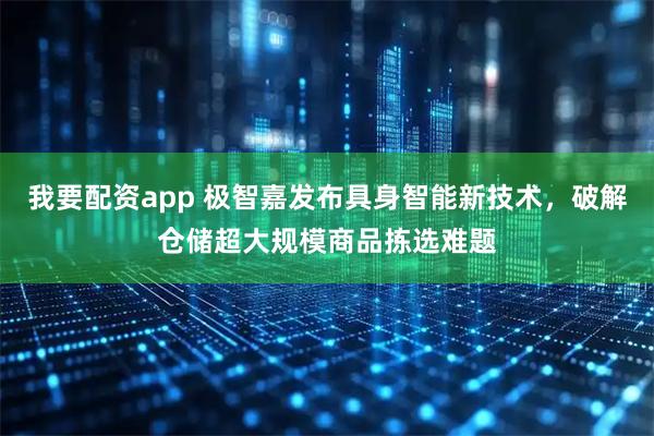 我要配资app 极智嘉发布具身智能新技术，破解仓储超大规模商品拣选难题