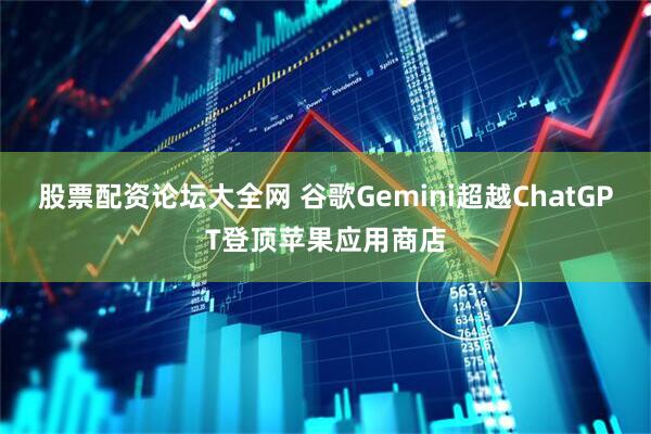 股票配资论坛大全网 谷歌Gemini超越ChatGPT登顶苹果应用商店