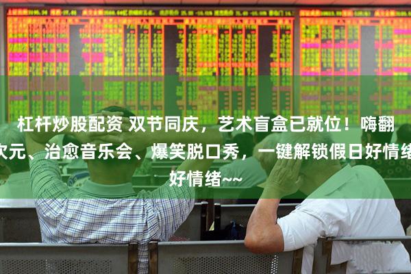 杠杆炒股配资 双节同庆，艺术盲盒已就位！嗨翻二次元、治愈音乐会、爆笑脱口秀，一键解锁假日好情绪~~