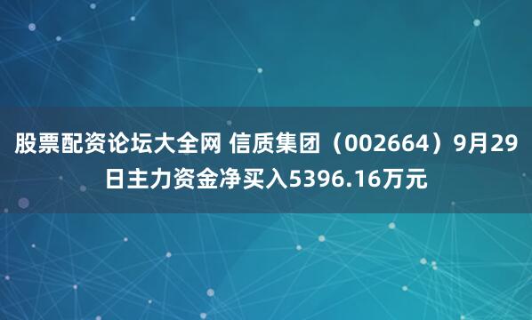 股票配资论坛大全网 信质集团（002664）9月29日主力资金净买入5396.16万元