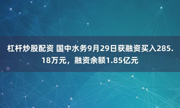 杠杆炒股配资 国中水务9月29日获融资买入285.18万元，融资余额1.85亿元