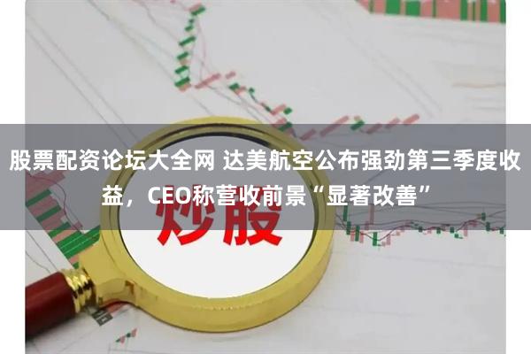 股票配资论坛大全网 达美航空公布强劲第三季度收益，CEO称营收前景“显著改善”