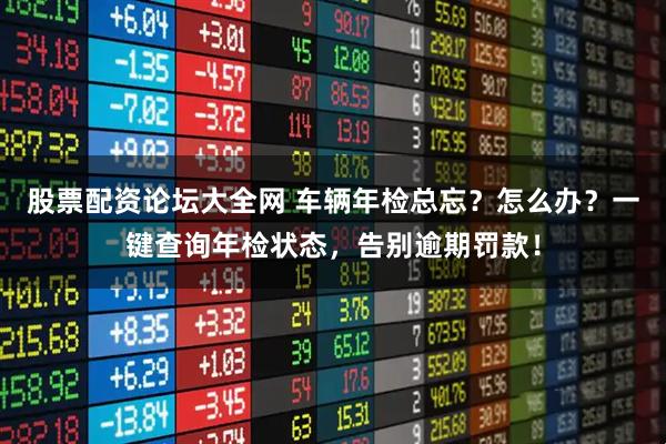 股票配资论坛大全网 车辆年检总忘？怎么办？一键查询年检状态，告别逾期罚款！