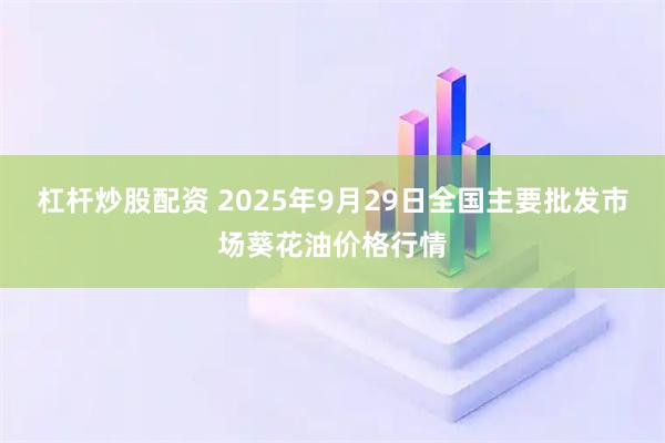 杠杆炒股配资 2025年9月29日全国主要批发市场葵花油价格行情