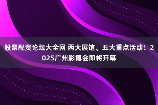 股票配资论坛大全网 两大展馆、五大重点活动！2025广州影博会即将开幕