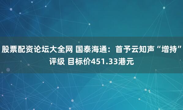 股票配资论坛大全网 国泰海通：首予云知声“增持”评级 目标价451.33港元