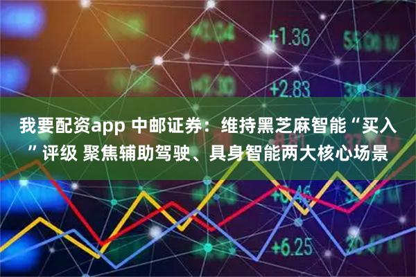 我要配资app 中邮证券：维持黑芝麻智能“买入”评级 聚焦辅助驾驶、具身智能两大核心场景