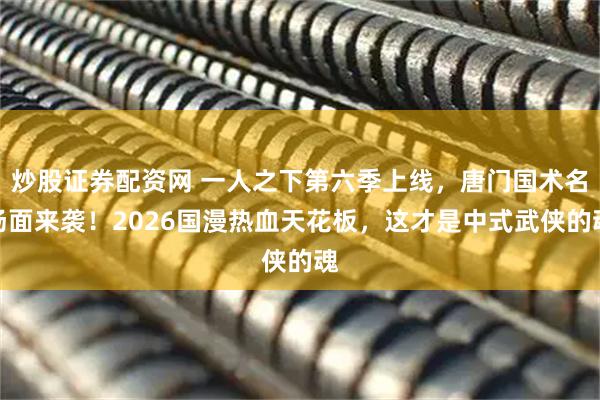 炒股证券配资网 一人之下第六季上线，唐门国术名场面来袭！2026国漫热血天花板，这才是中式武侠的魂