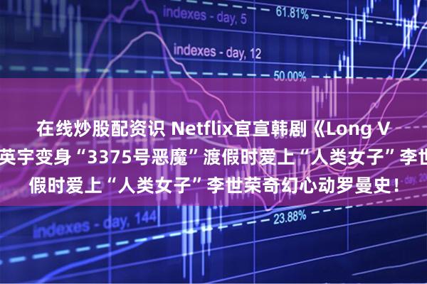 在线炒股配资识 Netflix官宣韩剧《Long Vacation》卡司：秋英宇变身“3375号恶魔”渡假时爱上“人类女子”李世荣奇幻心动罗曼史！