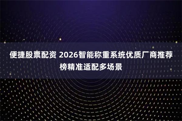 便捷股票配资 2026智能称重系统优质厂商推荐榜精准适配多场景