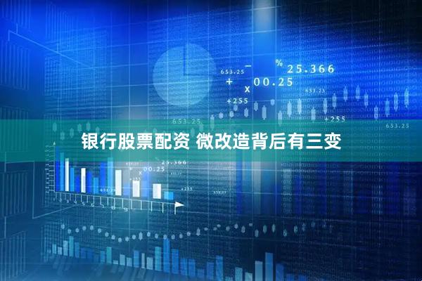 银行股票配资 微改造背后有三变