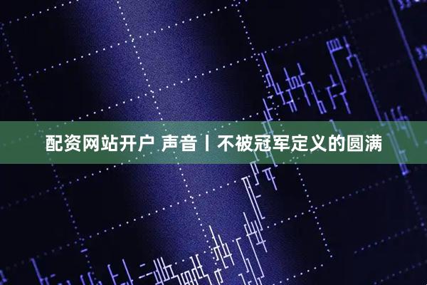 配资网站开户 声音丨不被冠军定义的圆满