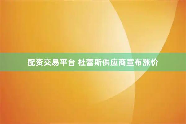 配资交易平台 杜蕾斯供应商宣布涨价