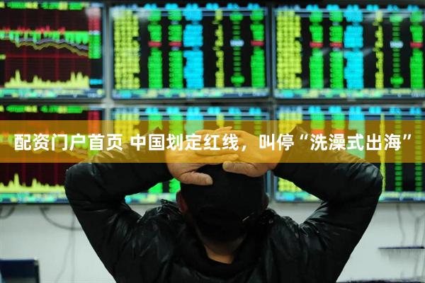配资门户首页 中国划定红线，叫停“洗澡式出海”