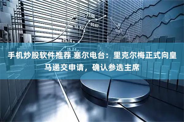 手机炒股软件推荐 塞尔电台：里克尔梅正式向皇马递交申请，确认参选主席