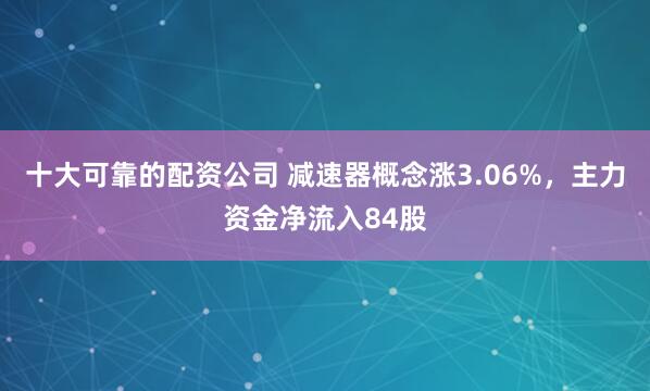 十大可靠的配资公司 减速器概念涨3.06%，主力资金净流入84股
