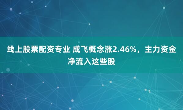 线上股票配资专业 成飞概念涨2.46%，主力资金净流入这些股