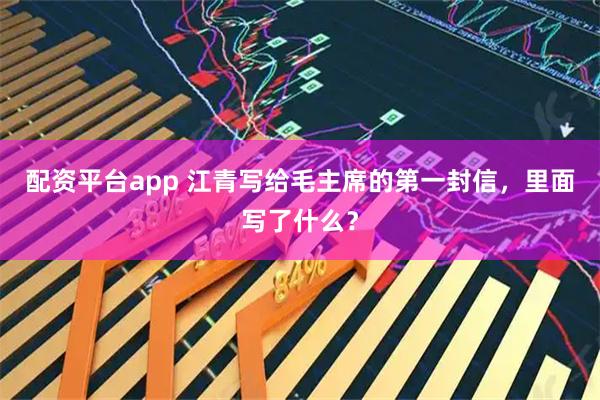 配资平台app 江青写给毛主席的第一封信，里面写了什么？