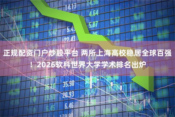 正规配资门户炒股平台 两所上海高校稳居全球百强！2026软科世界大学学术排名出炉