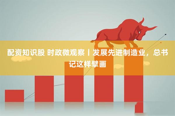 配资知识股 时政微观察丨发展先进制造业，总书记这样擘画
