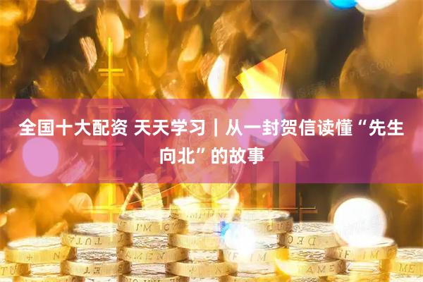 全国十大配资 天天学习｜从一封贺信读懂“先生向北”的故事