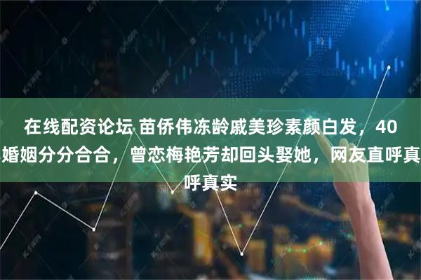 在线配资论坛 苗侨伟冻龄戚美珍素颜白发，40年婚姻分分合合，曾恋梅艳芳却回头娶她，网友直呼真实